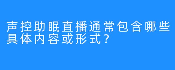 声控助眠直播通常包含哪些具体内容或形式？