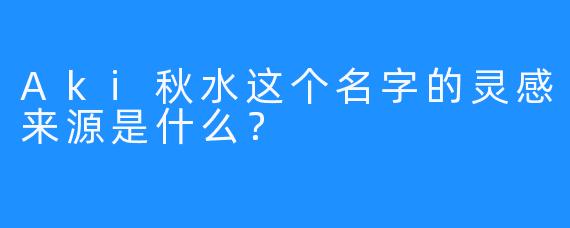 Aki秋水这个名字的灵感来源是什么？