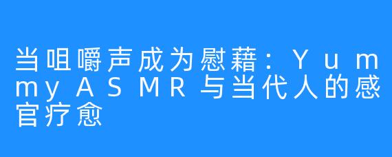 当咀嚼声成为慰藉：YummyASMR与当代人的感官疗愈