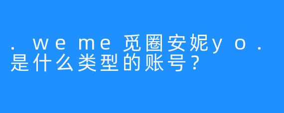.weme觅圈安妮yo.是什么类型的账号？