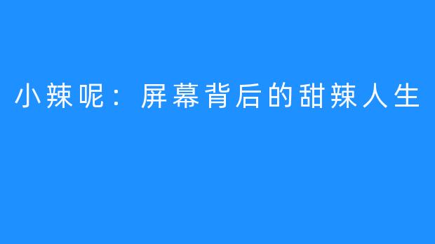小辣呢：屏幕背后的甜辣人生