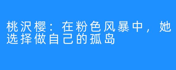 桃沢樱：在粉色风暴中，她选择做自己的孤岛