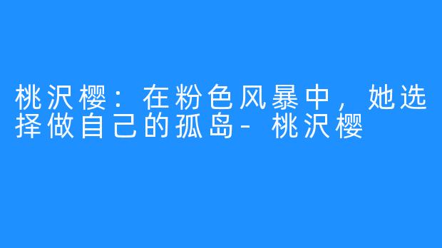 桃沢樱:在粉色风暴中,她选择做自己的孤岛-桃沢樱