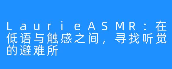 LaurieASMR：在低语与触感之间，寻找听觉的避难所