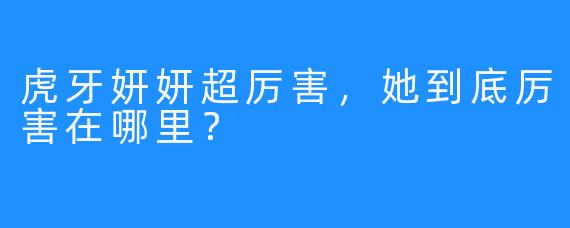 虎牙妍妍超厉害，她到底厉害在哪里？