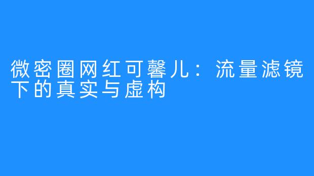 微密圈网红可馨儿：流量滤镜下的真实与虚构