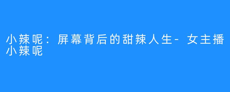 小辣呢:屏幕背后的甜辣人生-女主播小辣呢
