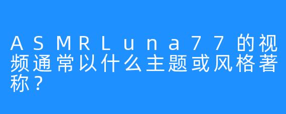 ASMRLuna77的视频通常以什么主题或风格著称？
