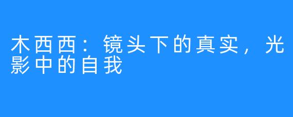 木西西：镜头下的真实，光影中的自我