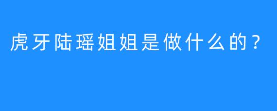 虎牙陆瑶姐姐是做什么的？