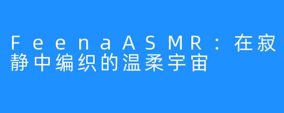 FeenaASMR：在寂静中编织的温柔宇宙