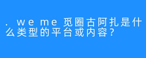 .weme觅圈古阿扎是什么类型的平台或内容？