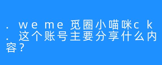 .weme觅圈小喵咪ck.这个账号主要分享什么内容？