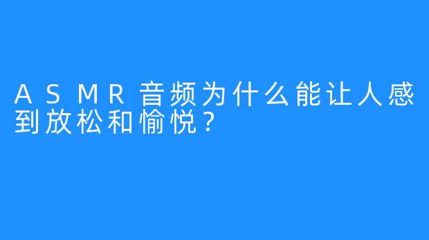 ASMR音频为什么能让人感到放松和愉悦？