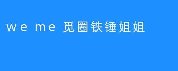weme觅圈铁锤姐姐