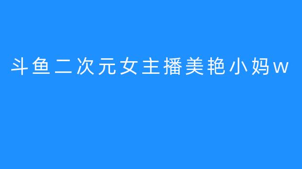 斗鱼二次元女主播美艳小妈w