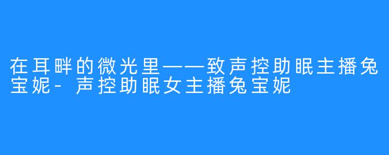 在耳畔的微光里——致声控助眠主播兔宝妮-声控助眠女主播兔宝妮