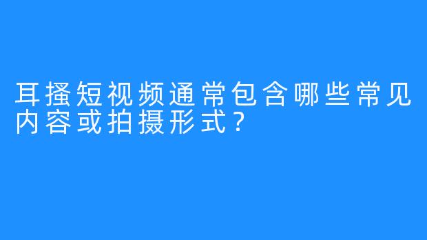 耳搔短视频通常包含哪些常见内容或拍摄形式？