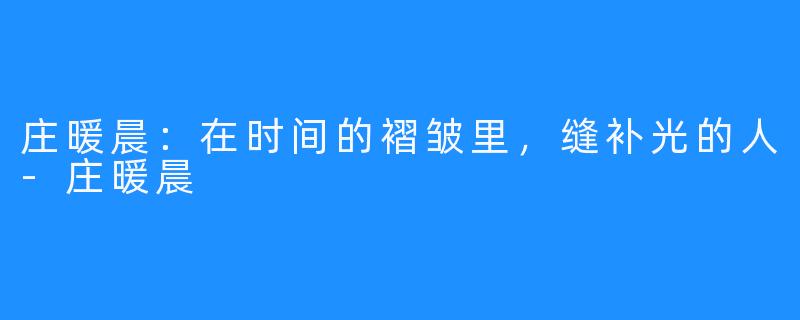 庄暖晨：在时间的褶皱里，缝补光的人-庄暖晨