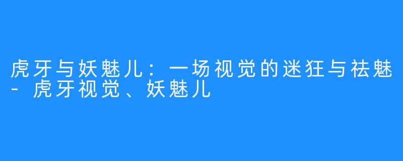 虎牙与妖魅儿：一场视觉的迷狂与祛魅-虎牙视觉、妖魅儿