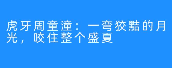 虎牙周童潼：一弯狡黠的月光，咬住整个盛夏