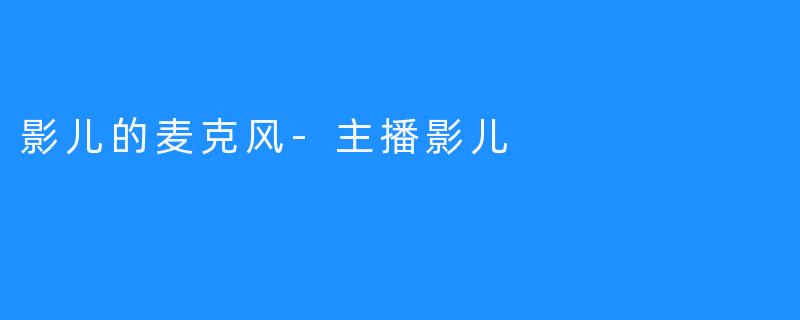 影儿的麦克风-主播影儿
