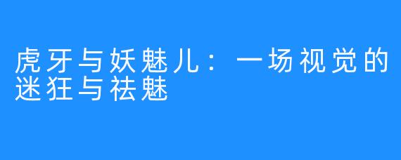 虎牙与妖魅儿：一场视觉的迷狂与祛魅