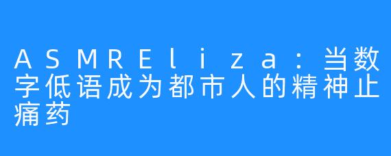 ASMREliza:当数字低语成为都市人的精神止痛药