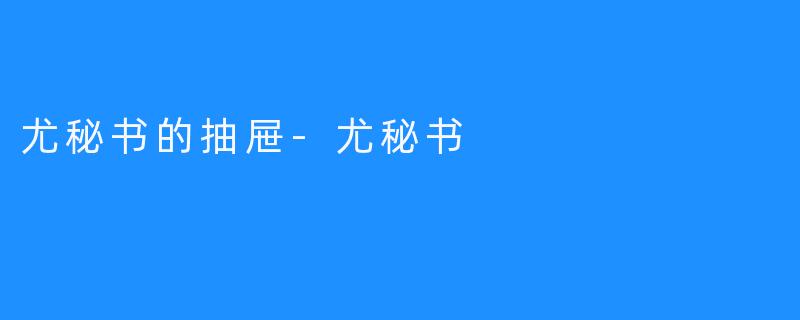 尤秘书的抽屉-尤秘书