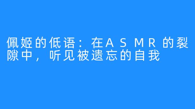 佩姬的低语:在ASMR的裂隙中,听见被遗忘的自我