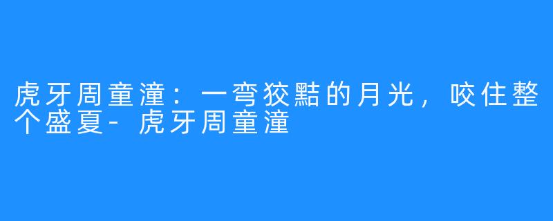 虎牙周童潼:一弯狡黠的月光,咬住整个盛夏-虎牙周童潼