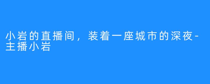 小岩的直播间，装着一座城市的深夜-主播小岩