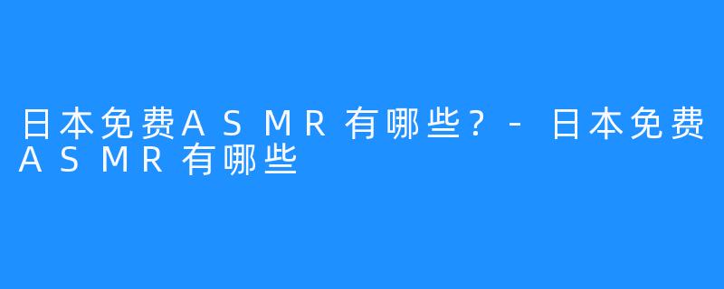 日本免费ASMR有哪些？-日本免费ASMR有哪些