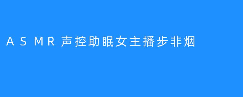 ASMR声控助眠女主播步非烟