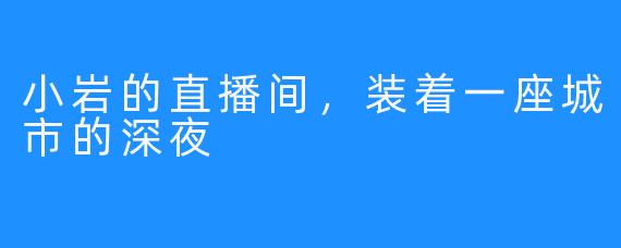 小岩的直播间，装着一座城市的深夜