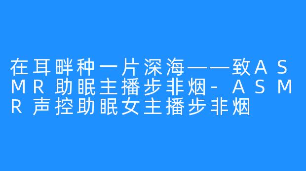 在耳畔种一片深海——致ASMR助眠主播步非烟-ASMR声控助眠女主播步非烟