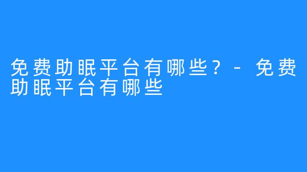 免费助眠平台有哪些?-免费助眠平台有哪些