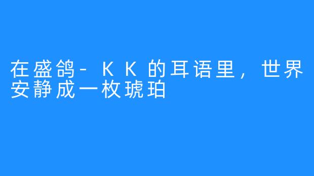 在盛鸽-KK的耳语里，世界安静成一枚琥珀
