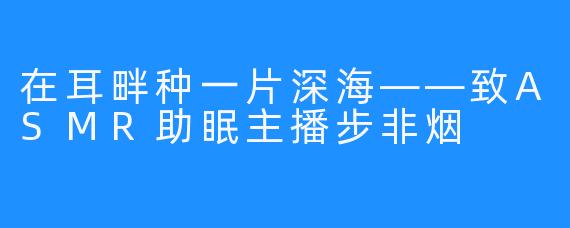 在耳畔种一片深海——致ASMR助眠主播步非烟