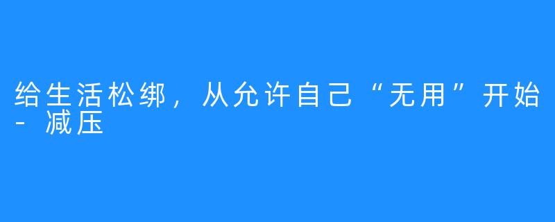 给生活松绑,从允许自己“无用”开始-减压