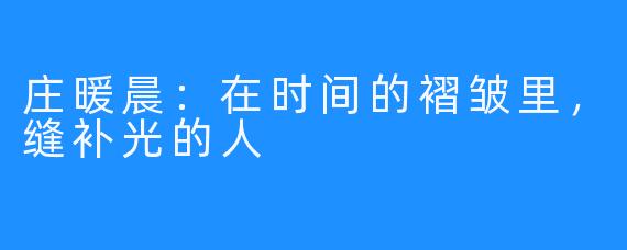 庄暖晨：在时间的褶皱里，缝补光的人