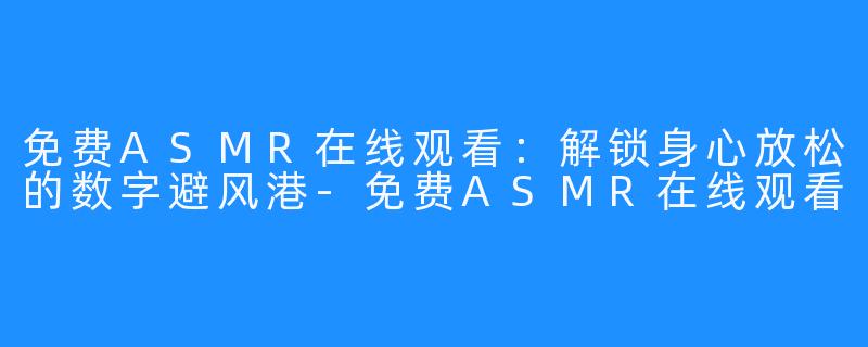 免费ASMR在线观看:解锁身心放松的数字避风港-免费ASMR在线观看
