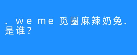 .weme觅圈麻辣奶兔.是谁？