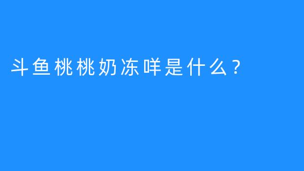 斗鱼桃桃奶冻咩是什么？