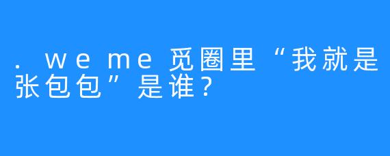 .weme觅圈里“我就是张包包”是谁？