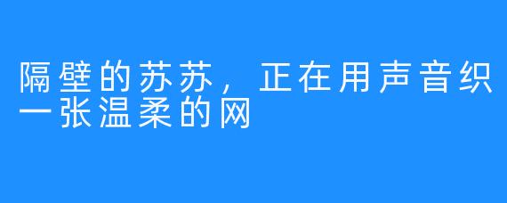 隔壁的苏苏,正在用声音织一张温柔的网