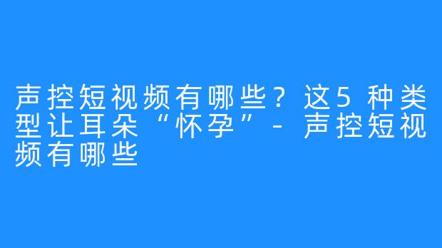 声控短视频有哪些?这5种类型让耳朵“怀孕”-声控短视频有哪些
