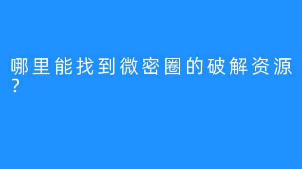 哪里能找到微密圈的破解资源？