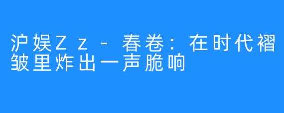 沪娱Zz-春卷:在时代褶皱里炸出一声脆响