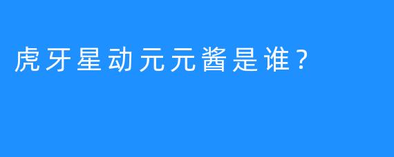 虎牙星动元元酱是谁？
